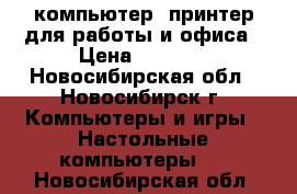 компьютер  принтер для работы и офиса › Цена ­ 4 500 - Новосибирская обл., Новосибирск г. Компьютеры и игры » Настольные компьютеры   . Новосибирская обл.